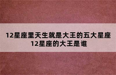 12星座里天生就是大王的五大星座 12星座的大王是谁